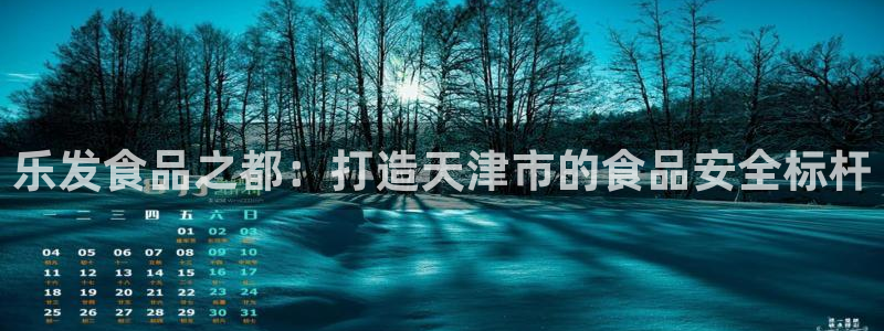 ballbet贝博bb艾弗森：乐发食品之都：打造天津市的食品安全标杆
