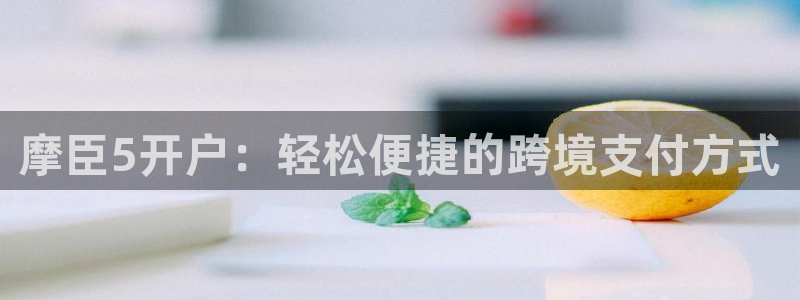 壹号大舞台怎么注册：摩臣5开户：轻松便捷的跨境支付方式