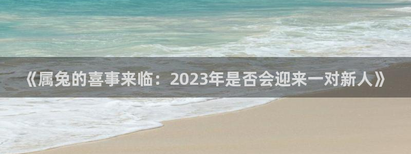 壹号电子娱乐app：《属兔的喜事来临：2023年是否会迎来一对新人》
