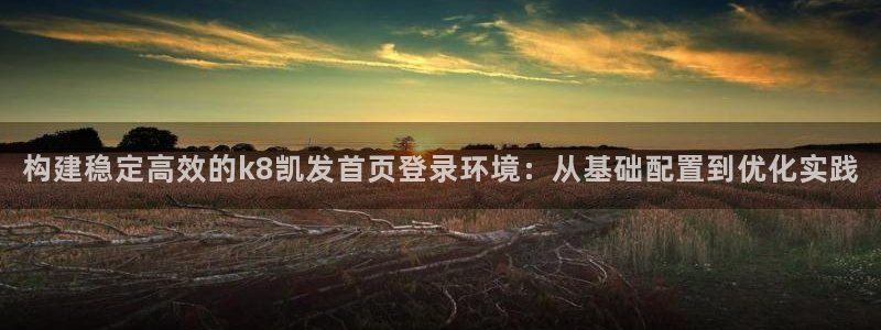 BB贝博艾弗森,apk.1：构建稳定高效的k8凯发首页登录环境：从基础配置到优化实践