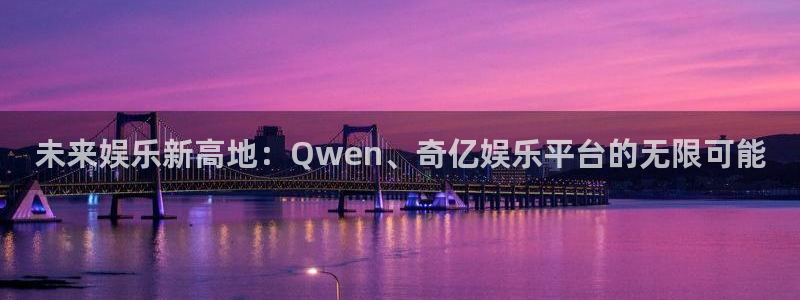BB贝博艾弗森是大平台吗：未来娱乐新高地：Qwen、奇亿娱乐平台的无限可能