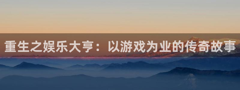 壹号平台下载安装官网：重生之娱乐大亨：以游戏为业的传奇故事