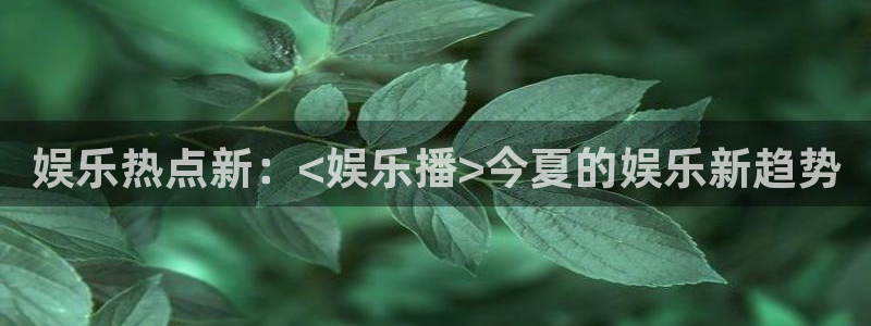 BB贝博艾弗森平台最新版本下载：娱乐热点新：<娱乐播>今夏的娱乐新趋势