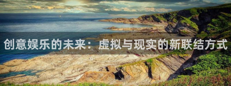 壹号平台注册链接官网下载：创意娱乐的未来：虚拟与现实的新联结方式