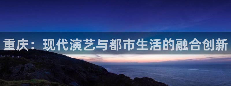 BB贝博艾弗森app官网下载：重庆：现代演艺与都市生活的融合创新