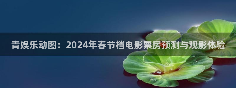 BB贝博艾弗森官网下载：青娱乐动图：2024年春节档电影票房预测与观影体验