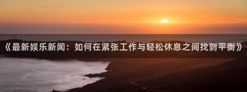 贝博·艾弗森官网入口：《最新娱乐新闻：如何在紧张工作与轻松休息之间找到平衡》