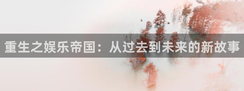 BB贝博艾弗森.ccm官网版：重生之娱乐帝国：从过去到未来的新故事