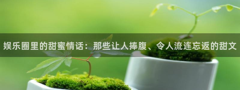 BB贝博艾弗森app下载安装：娱乐圈里的甜蜜情话：那些让人捧腹、令人流连忘返的甜文