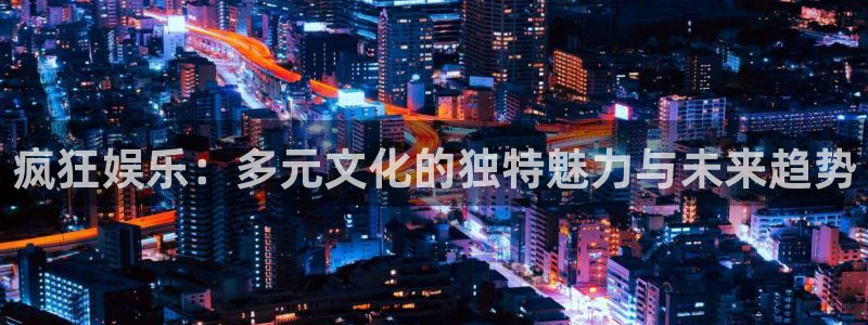 壹号电子娱乐app下载：疯狂娱乐：多元文化的独特魅力与未来趋势