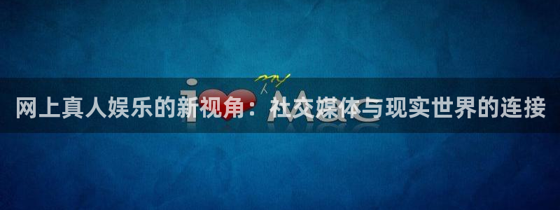 BB贝博艾弗森app下载：网上真人娱乐的新视角：社交媒体与现实世界的连接