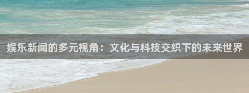 BB贝博艾弗森在线预测：娱乐新闻的多元视角：文化与科技交织下的未来世界