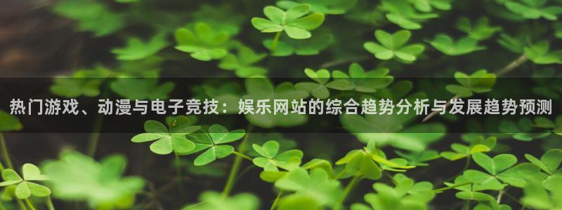 BB贝博艾弗森分红代理计划：热门游戏、动漫与电子竞技：娱乐网站的综合趋势分析与发展趋势预测