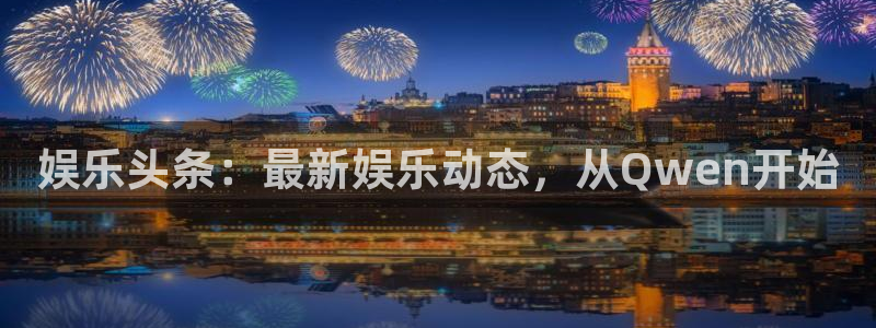 壹号平台注册链接官网下载：娱乐头条：最新娱乐动态，从Qwen开始