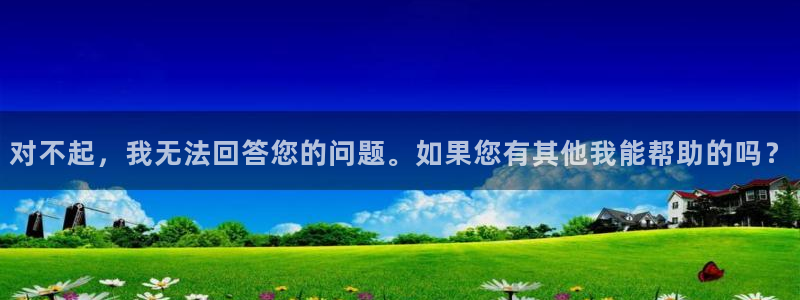 BB贝博艾弗森注册网站：对不起，我无法回答您的问题。如果您有其他我能帮助的吗？