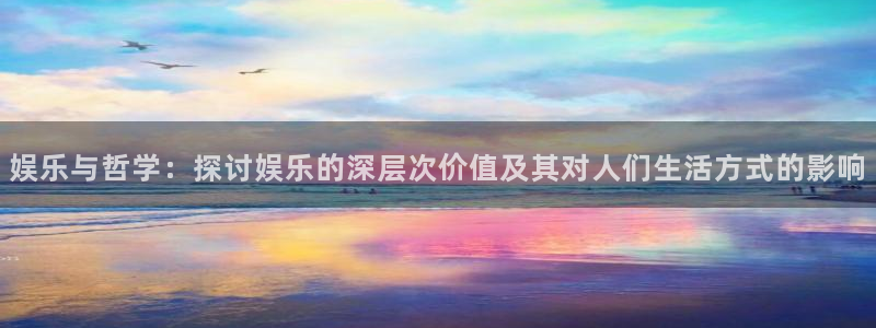 壹号大舞台网站：娱乐与哲学：探讨娱乐的深层次价值及其对人们生活方式的影响