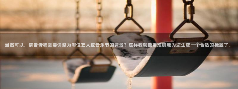 bb平台体育艾弗森：当然可以，请告诉我需要调整为哪位艺人或音乐节的背景？这样我就能更准确地为您生成一个合适的标题了。