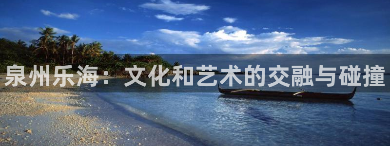 BB贝博艾弗森app下载安装最新版：泉州乐海：文化和艺术的交融与碰撞