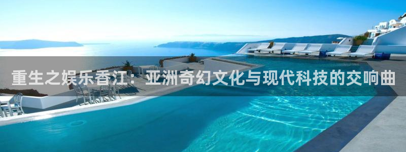 BB贝博艾弗森注册登录入口：重生之娱乐香江：亚洲奇幻文化与现代科技的交响曲